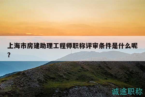 上海市房建助理工程師職稱評審條件是什么呢？