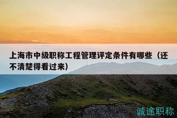 上海市中級(jí)職稱工程管理評(píng)定條件有哪些（還不清楚得看過(guò)來(lái)）