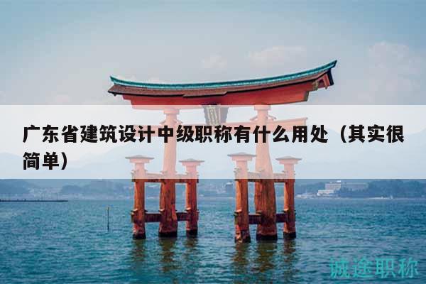 廣東省建筑設(shè)計(jì)中級(jí)職稱有什么用處（其實(shí)很簡單）