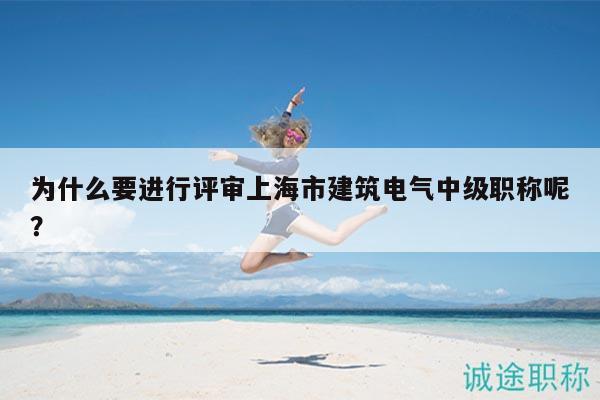 為什么要進行評審上海市建筑電氣中級職稱呢？