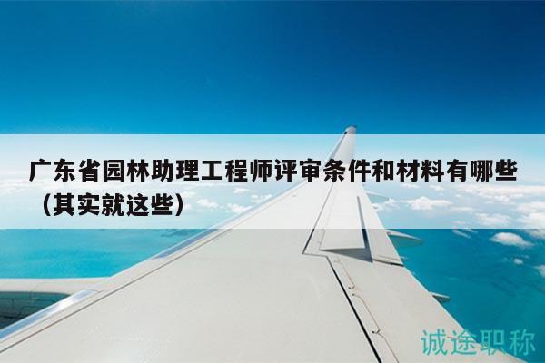 廣東省園林助理工程師評審條件和材料有哪些（其實就這些）