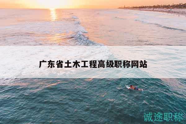 廣東省土木工程高級(jí)職稱網(wǎng)站