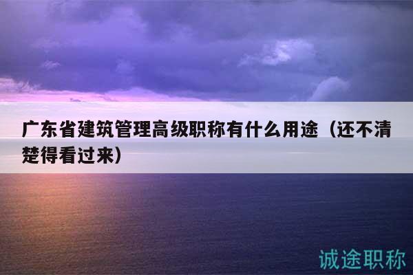 廣東省建筑管理高級(jí)職稱有什么用途（還不清楚得看過來）