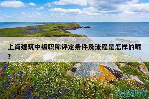 上海建筑中級職稱評定條件及流程是怎樣的呢？