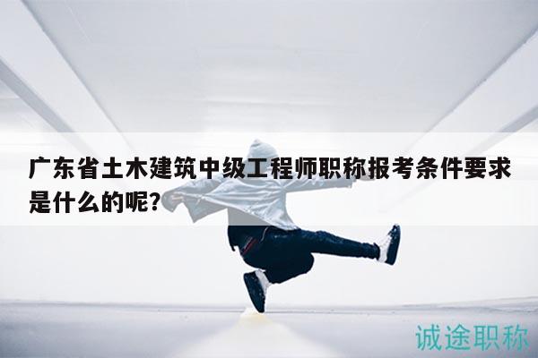 廣東省土木建筑中級(jí)工程師職稱(chēng)報(bào)考條件要求是什么的呢？