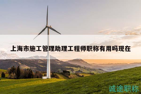 上海市施工管理助理工程師職稱有用嗎現(xiàn)在