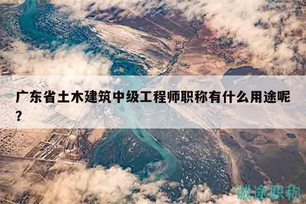 廣東省土木建筑中級(jí)工程師職稱有什么用途呢？