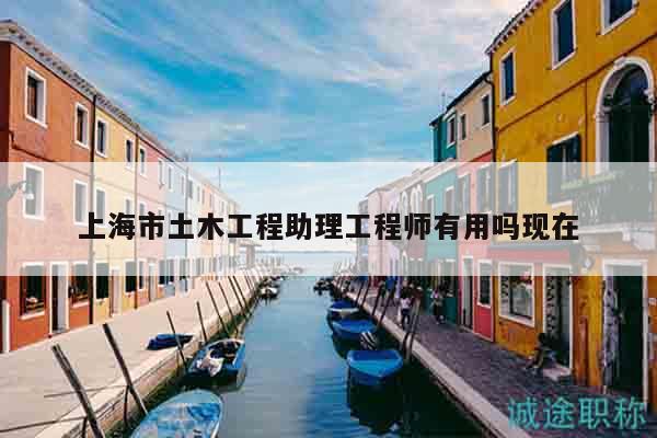 上海市土木工程助理工程師有用嗎現(xiàn)在