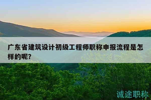 廣東省建筑設(shè)計(jì)初級工程師職稱申報(bào)流程是怎樣的呢？
