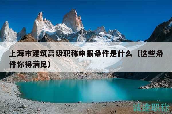 上海市建筑高級(jí)職稱申報(bào)條件是什么（這些條件你得滿足）