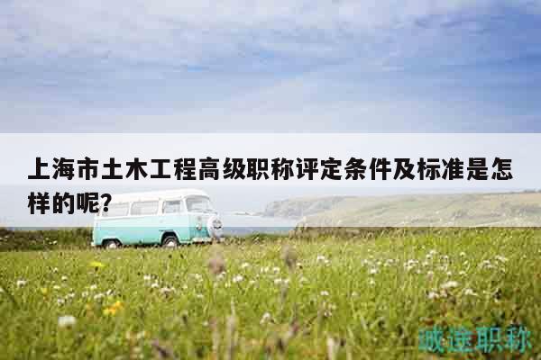 上海市土木工程高級職稱評定條件及標準是怎樣的呢？
