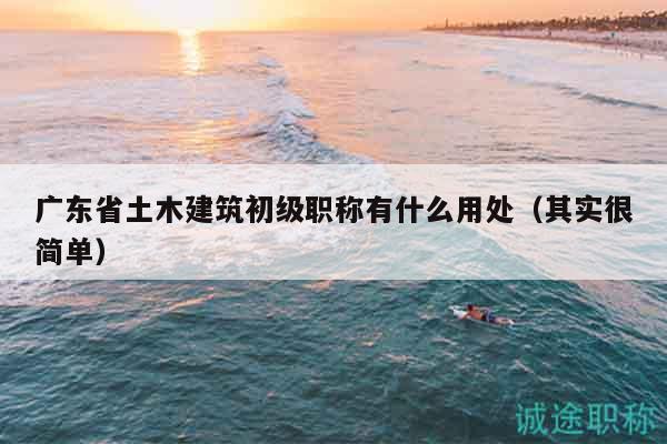 廣東省土木建筑初級職稱有什么用處（其實很簡單）