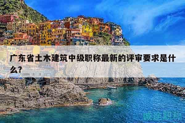 廣東省土木建筑中級職稱最新的評審要求是什么？