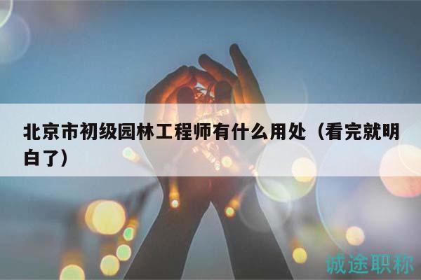 北京市初級園林工程師有什么用處（看完就明白了）