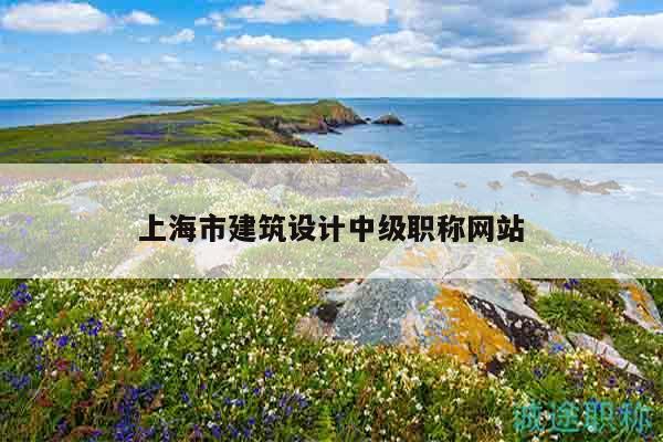 上海市建筑設(shè)計(jì)中級(jí)職稱網(wǎng)站