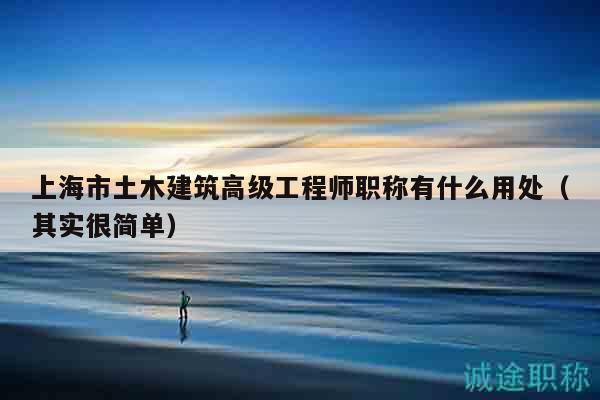 上海市土木建筑高級(jí)工程師職稱有什么用處（其實(shí)很簡(jiǎn)單）