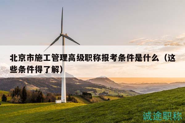 北京市施工管理高級職稱報考條件是什么（這些條件得了解）