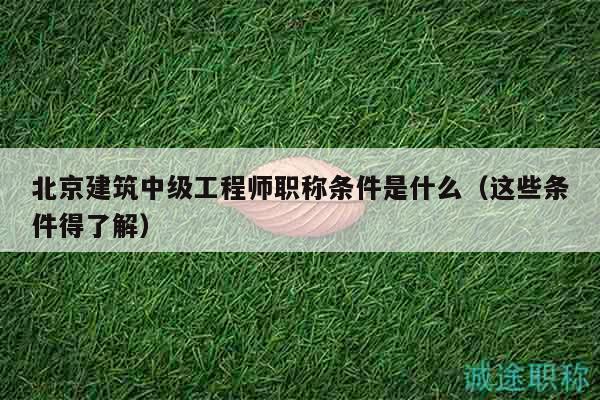 北京建筑中級工程師職稱條件是什么（這些條件得了解）