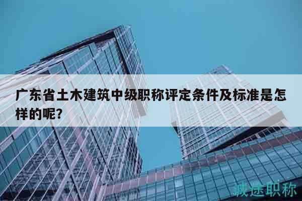 廣東省土木建筑中級職稱評定條件及標準是怎樣的呢？