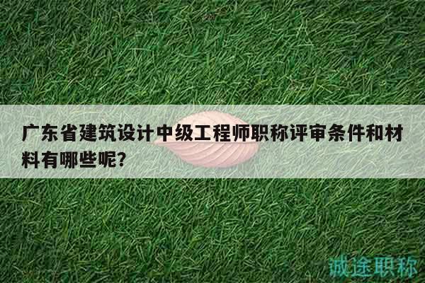廣東省建筑設(shè)計(jì)中級工程師職稱評審條件和材料有哪些呢？
