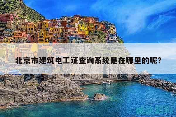北京市建筑電工證查詢系統(tǒng)是在哪里的呢？