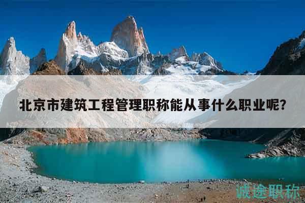 北京市建筑工程管理職稱能從事什么職業(yè)呢？