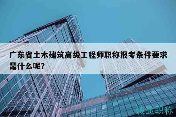 廣東省土木建筑高級工程師職稱報考條件要求是什么呢？