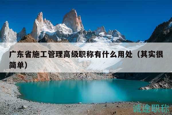 廣東省施工管理高級職稱有什么用處（其實很簡單）