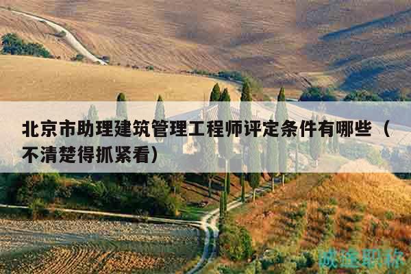北京市助理建筑管理工程師評(píng)定條件有哪些（不清楚得抓緊看）
