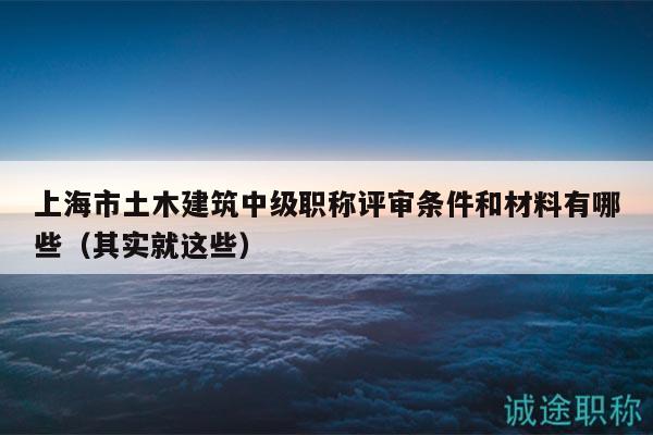 上海市土木建筑中級(jí)職稱評(píng)審條件和材料有哪些（其實(shí)就這些）