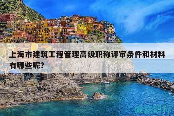 上海市建筑工程管理高級職稱評審條件和材料有哪些呢？