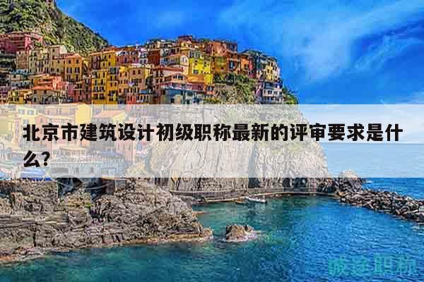 北京市建筑設(shè)計(jì)初級職稱最新的評審要求是什么？