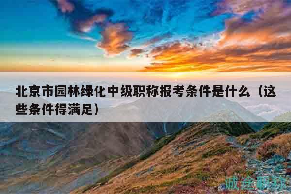 北京市園林綠化中級(jí)職稱(chēng)報(bào)考條件是什么（這些條件得滿(mǎn)足）