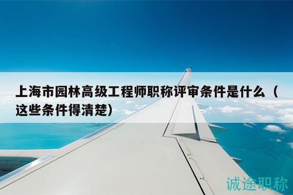 上海市園林高級工程師職稱評審條件是什么（這些條件得清楚）