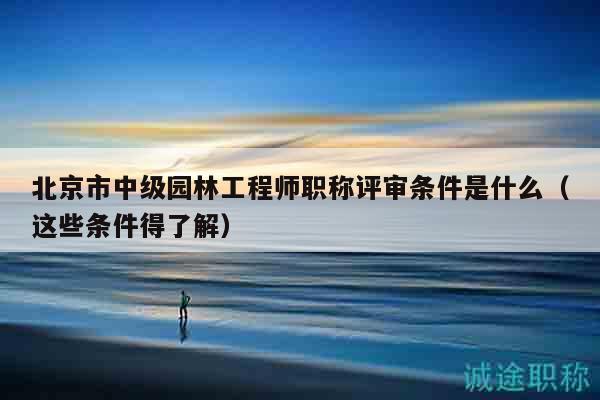 北京市中級園林工程師職稱評審條件是什么（這些條件得了解）
