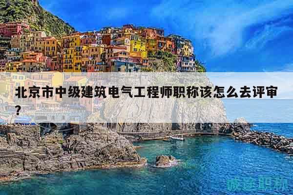 北京市中級建筑電氣工程師職稱該怎么去評審？
