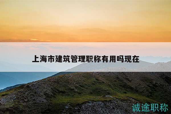 上海市建筑管理職稱有用嗎現(xiàn)在