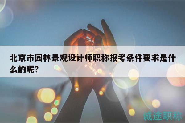 北京市園林景觀設(shè)計師職稱報考條件要求是什么的呢？