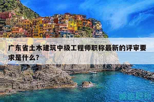 廣東省土木建筑中級(jí)工程師職稱(chēng)最新的評(píng)審要求是什么？