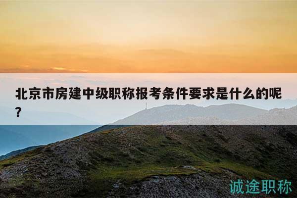 北京市房建中級(jí)職稱報(bào)考條件要求是什么的呢？