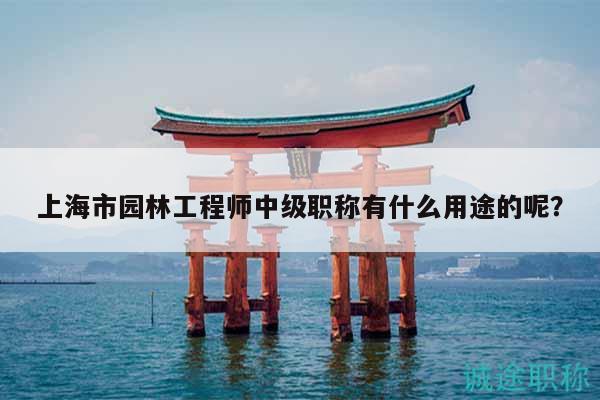 上海市園林工程師中級職稱有什么用途的呢？