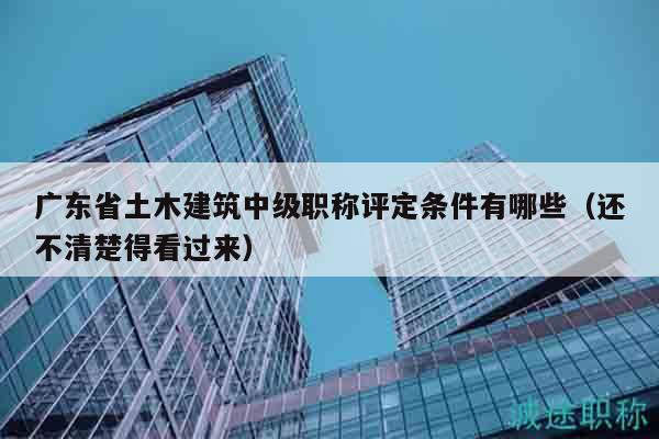 廣東省土木建筑中級職稱評定條件有哪些（還不清楚得看過來）