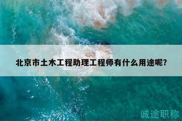 北京市土木工程助理工程師有什么用途呢？