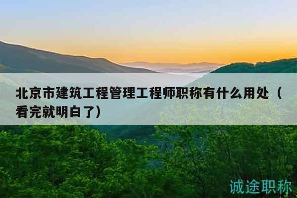 北京市建筑工程管理工程師職稱有什么用處（看完就明白了）
