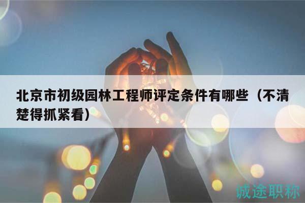 北京市初級園林工程師評定條件有哪些（不清楚得抓緊看）