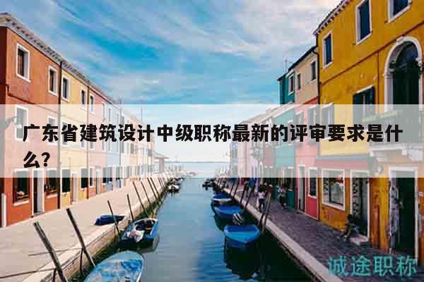 廣東省建筑設(shè)計中級職稱最新的評審要求是什么？
