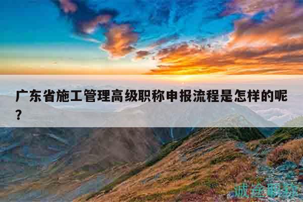 廣東省施工管理高級(jí)職稱(chēng)申報(bào)流程是怎樣的呢？