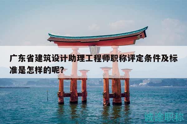 廣東省建筑設(shè)計(jì)助理工程師職稱評定條件及標(biāo)準(zhǔn)是怎樣的呢？