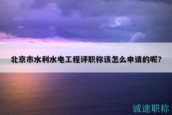 北京市水利水電工程評職稱該怎么申請的呢？