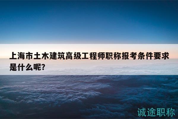 上海市土木建筑高級工程師職稱報考條件要求是什么呢？